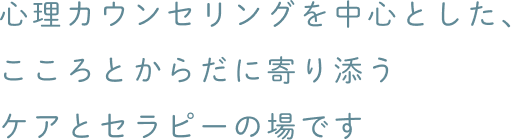 心理カウンセリングを中心とした、こころとからだに寄り添うケアとセラピーの場です